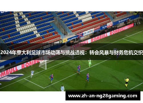 2024年意大利足球市场动荡与挑战透视：转会风暴与财务危机交织