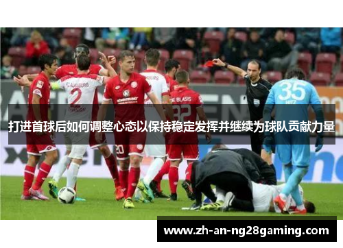 打进首球后如何调整心态以保持稳定发挥并继续为球队贡献力量