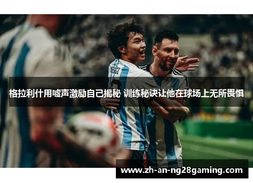 格拉利什用嘘声激励自己揭秘 训练秘诀让他在球场上无所畏惧
