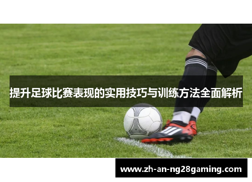提升足球比赛表现的实用技巧与训练方法全面解析
