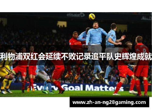 利物浦双红会延续不败记录追平队史辉煌成就