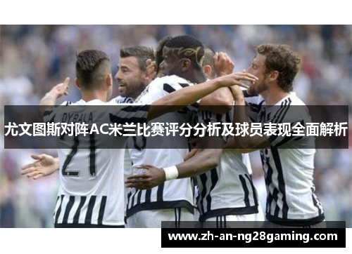 尤文图斯对阵AC米兰比赛评分分析及球员表现全面解析