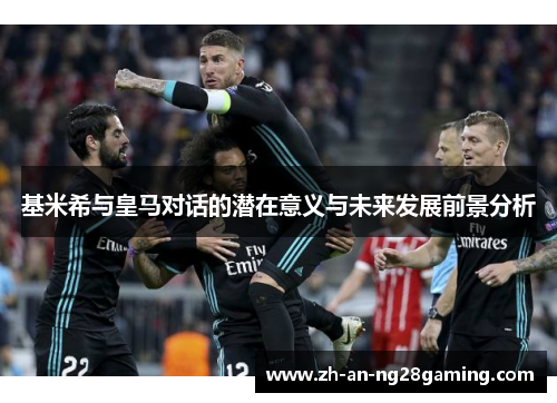 基米希与皇马对话的潜在意义与未来发展前景分析