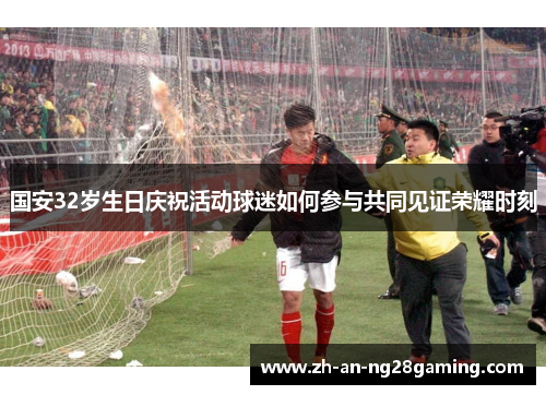 国安32岁生日庆祝活动球迷如何参与共同见证荣耀时刻