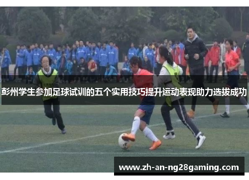 彭州学生参加足球试训的五个实用技巧提升运动表现助力选拔成功