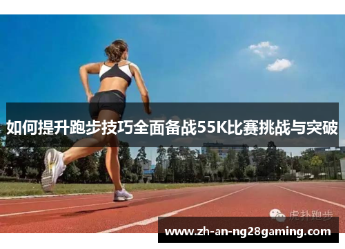 如何提升跑步技巧全面备战55K比赛挑战与突破