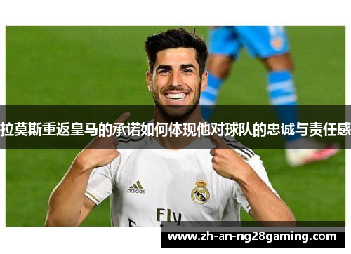 拉莫斯重返皇马的承诺如何体现他对球队的忠诚与责任感