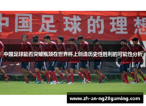 中国足球能否突破瓶颈在世界杯上创造历史性胜利的可能性分析