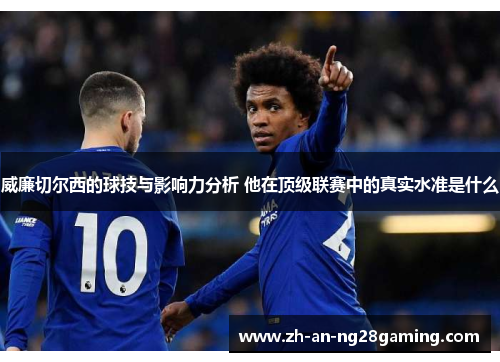 威廉切尔西的球技与影响力分析 他在顶级联赛中的真实水准是什么