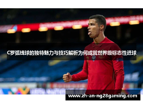 C罗弧线球的独特魅力与技巧解析为何成就世界级标志性进球
