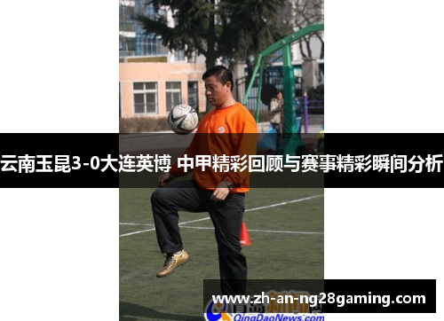 云南玉昆3-0大连英博 中甲精彩回顾与赛事精彩瞬间分析