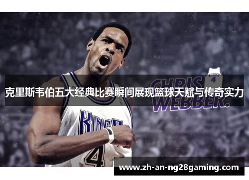克里斯韦伯五大经典比赛瞬间展现篮球天赋与传奇实力