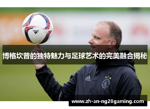 博格坎普的独特魅力与足球艺术的完美融合揭秘
