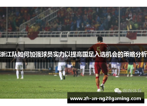 浙江队如何加强球员实力以提高国足入选机会的策略分析 浙江队如何加强球员实力以提高国足入选机会的策略分析