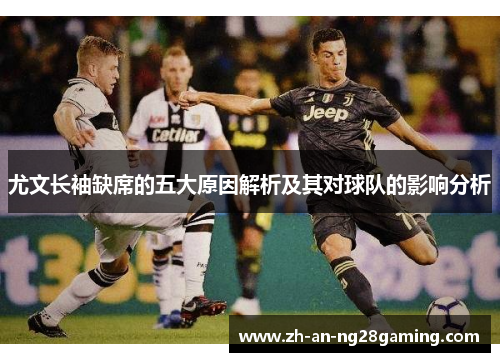 尤文长袖缺席的五大原因解析及其对球队的影响分析 尤文长袖缺席的五大原因解析及其对球队的影响分析
