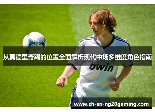 从莫德里奇踢的位置全面解析现代中场多维度角色指南 从莫德里奇踢的位置全面解析现代中场多维度角色指南