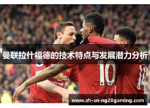 曼联拉什福德的技术特点与发展潜力分析 曼联拉什福德的技术特点与发展潜力分析