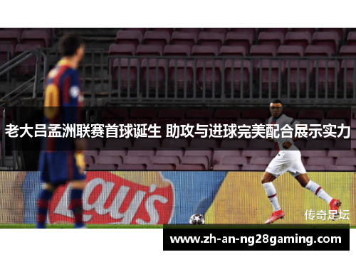 老大吕孟洲联赛首球诞生 助攻与进球完美配合展示实力 老大吕孟洲联赛首球诞生 助攻与进球完美配合展示实力