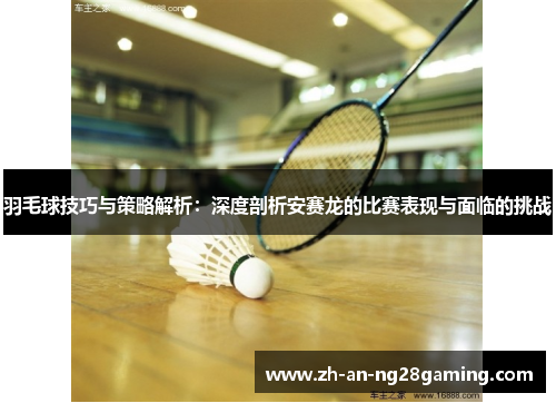 羽毛球技巧与策略解析:深度剖析安赛龙的比赛表现与面临的挑战 羽毛球技巧与策略解析:深度剖析安赛龙的比赛表现与面临的挑战