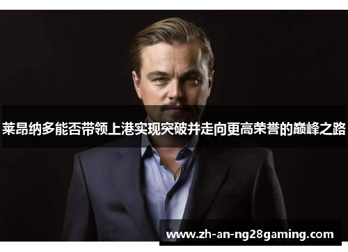莱昂纳多能否带领上港实现突破并走向更高荣誉的巅峰之路 莱昂纳多能否带领上港实现突破并走向更高荣誉的巅峰之路