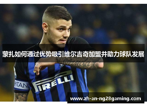 蒙扎如何通过优势吸引维尔吉奇加盟并助力球队发展 蒙扎如何通过优势吸引维尔吉奇加盟并助力球队发展