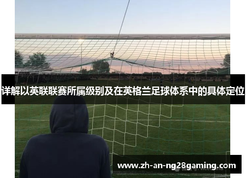 详解以英联联赛所属级别及在英格兰足球体系中的具体定位 详解以英联联赛所属级别及在英格兰足球体系中的具体定位