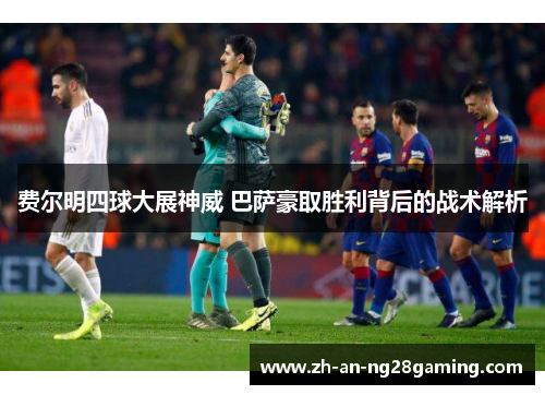 费尔明四球大展神威 巴萨豪取胜利背后的战术解析 费尔明四球大展神威 巴萨豪取胜利背后的战术解析