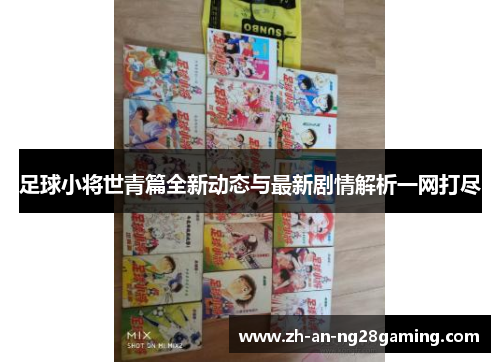 足球小将世青篇全新动态与最新剧情解析一网打尽 足球小将世青篇全新动态与最新剧情解析一网打尽