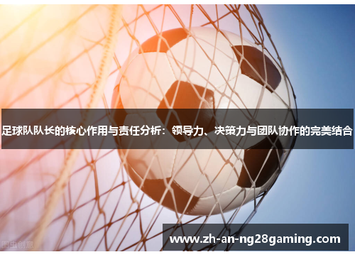 足球队队长的核心作用与责任分析:领导力、决策力与团队协作的完美结合 足球队队长的核心作用与责任分析:领导力、决策力与团队协作的完美结合
