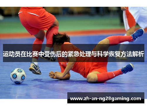 运动员在比赛中受伤后的紧急处理与科学恢复方法解析 运动员在比赛中受伤后的紧急处理与科学恢复方法解析