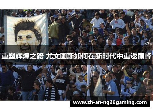 重塑辉煌之路 尤文图斯如何在新时代中重返巅峰 重塑辉煌之路 尤文图斯如何在新时代中重返巅峰