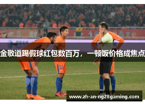 金敬道踢假球红包数百万,一顿饭价格成焦点 金敬道踢假球红包数百万,一顿饭价格成焦点