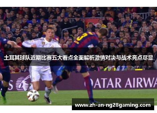 土耳其球队近期比赛五大看点全面解析激情对决与战术亮点尽显