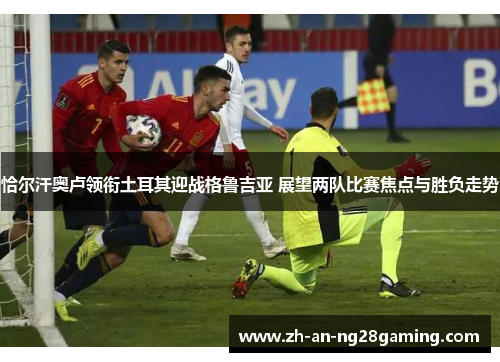 恰尔汗奥卢领衔土耳其迎战格鲁吉亚 展望两队比赛焦点与胜负走势 恰尔汗奥卢领衔土耳其迎战格鲁吉亚 展望两队比赛焦点与胜负走势