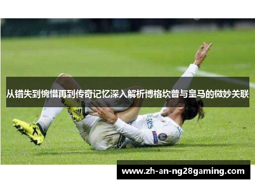 从错失到惋惜再到传奇记忆深入解析博格坎普与皇马的微妙关联
