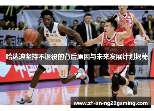 哈达迪坚持不退役的背后原因与未来发展计划揭秘