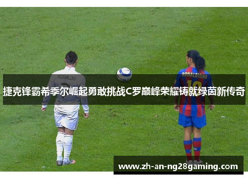 捷克锋霸希季尔崛起勇敢挑战C罗巅峰荣耀铸就绿茵新传奇