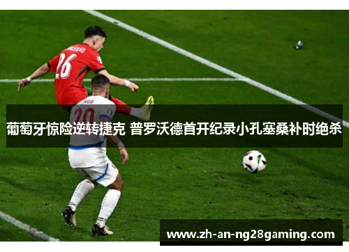 葡萄牙惊险逆转捷克 普罗沃德首开纪录小孔塞桑补时绝杀