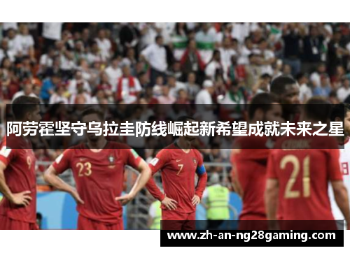 阿劳霍坚守乌拉圭防线崛起新希望成就未来之星