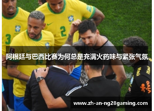阿根廷与巴西比赛为何总是充满火药味与紧张气氛