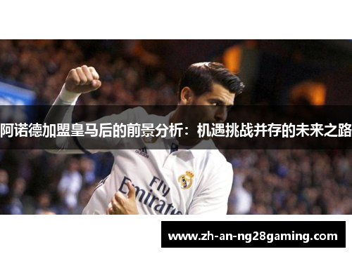 阿诺德加盟皇马后的前景分析：机遇挑战并存的未来之路