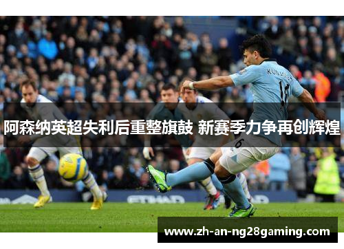 阿森纳英超失利后重整旗鼓 新赛季力争再创辉煌