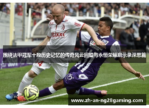 围绕法甲冠军十段历史记忆的传奇风云回望与永恒荣耀启示录深思篇 围绕法甲冠军十段历史记忆的传奇风云回望与永恒荣耀启示录深思篇