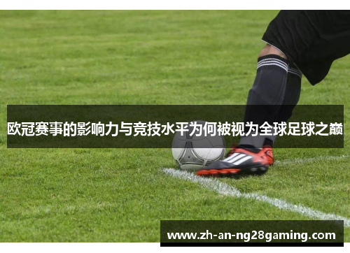 欧冠赛事的影响力与竞技水平为何被视为全球足球之巅 欧冠赛事的影响力与竞技水平为何被视为全球足球之巅