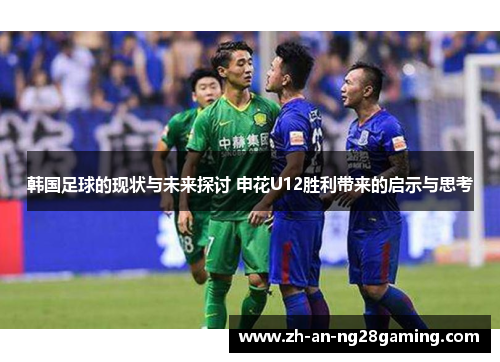 韩国足球的现状与未来探讨 申花U12胜利带来的启示与思考 韩国足球的现状与未来探讨 申花U12胜利带来的启示与思考