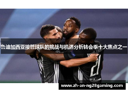 鲁迪加西亚接管球队的挑战与机遇分析转会季十大焦点之一