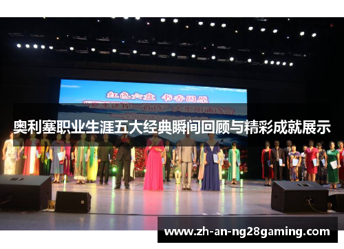 奥利塞职业生涯五大经典瞬间回顾与精彩成就展示 奥利塞职业生涯五大经典瞬间回顾与精彩成就展示