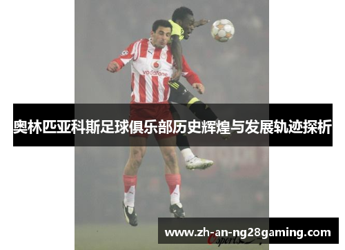奥林匹亚科斯足球俱乐部历史辉煌与发展轨迹探析 奥林匹亚科斯足球俱乐部历史辉煌与发展轨迹探析