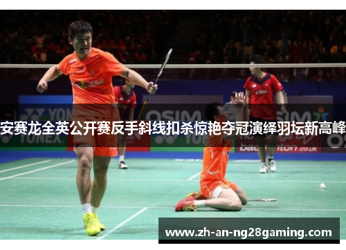 安赛龙全英公开赛反手斜线扣杀惊艳夺冠演绎羽坛新高峰 安赛龙全英公开赛反手斜线扣杀惊艳夺冠演绎羽坛新高峰