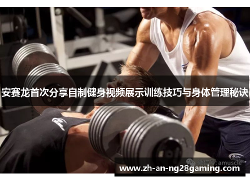 安赛龙首次分享自制健身视频展示训练技巧与身体管理秘诀